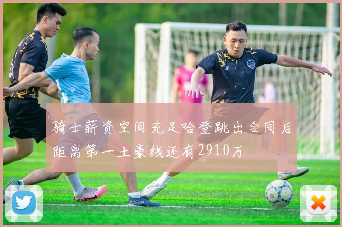 骑士薪资空间充足哈登跳出合同后距离第一土豪线还有2910万