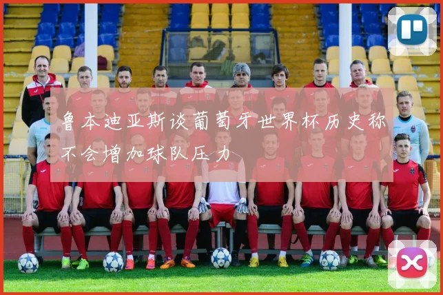 鲁本迪亚斯谈葡萄牙世界杯历史称不会增加球队压力