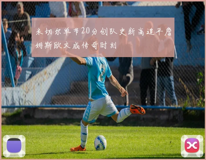 米切尔单节20分创队史新高追平詹姆斯欧文成传奇时刻