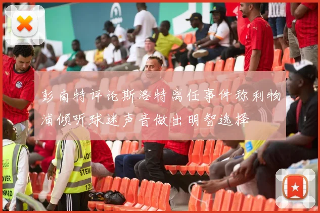 彭南特评论斯洛特离任事件称利物浦倾听球迷声音做出明智选择