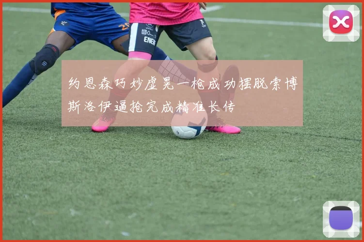 约恩森巧妙虚晃一枪成功摆脱索博斯洛伊逼抢完成精准长传