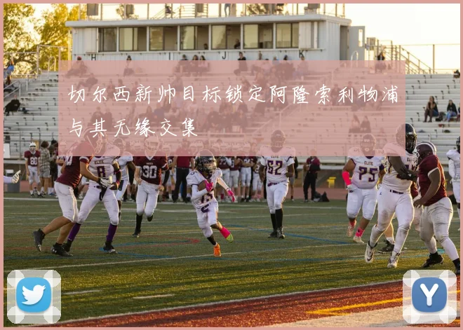 切尔西新帅目标锁定阿隆索利物浦与其无缘交集