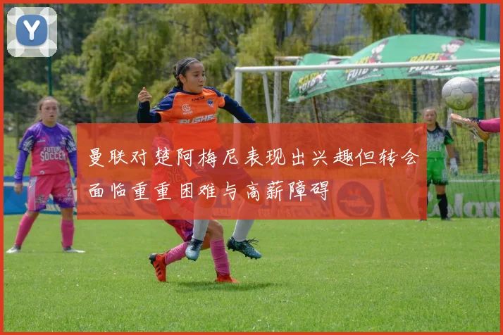 曼联对楚阿梅尼表现出兴趣但转会面临重重困难与高薪障碍