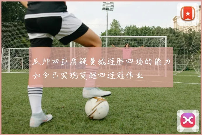 瓜帅回应质疑曼城连胜四场的能力如今已实现英超四连冠伟业