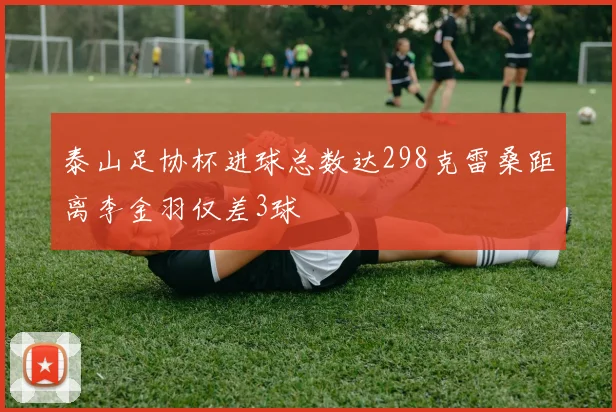 泰山足协杯进球总数达298克雷桑距离李金羽仅差3球