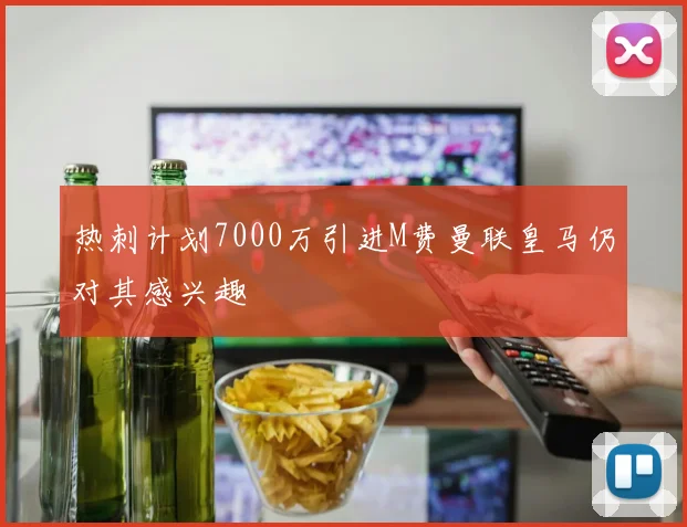 热刺计划7000万引进M费曼联皇马仍对其感兴趣