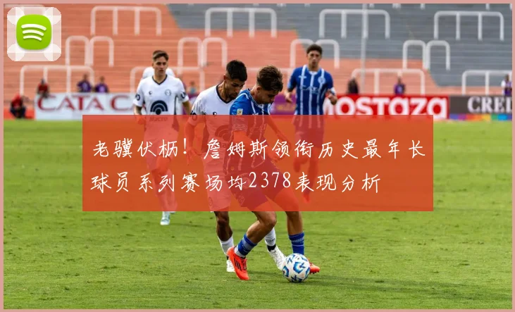 老骥伏枥！詹姆斯领衔历史最年长球员系列赛场均2378表现分析