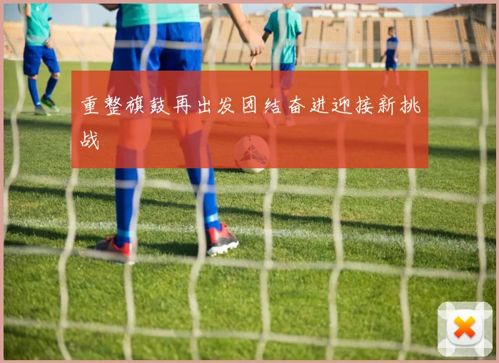 重整旗鼓再出发团结奋进迎接新挑战