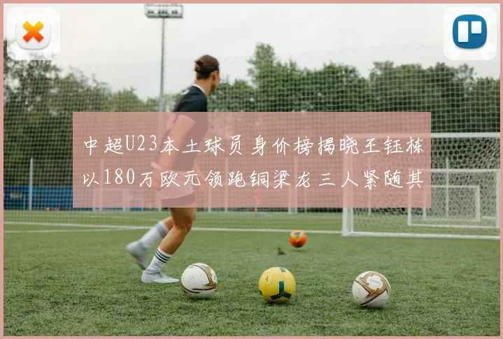 中超U23本土球员身价榜揭晓王钰栋以180万欧元领跑铜梁龙三人紧随其后