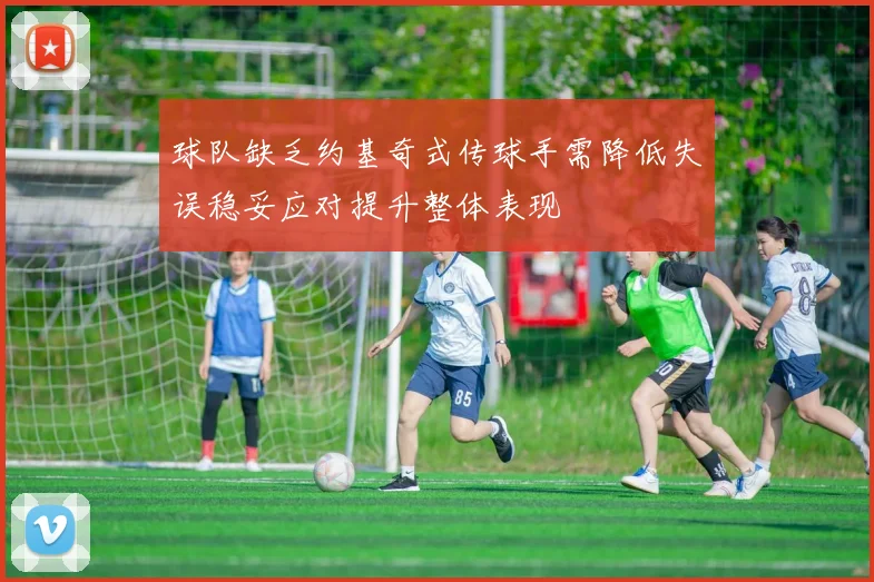 球队缺乏约基奇式传球手需降低失误稳妥应对提升整体表现