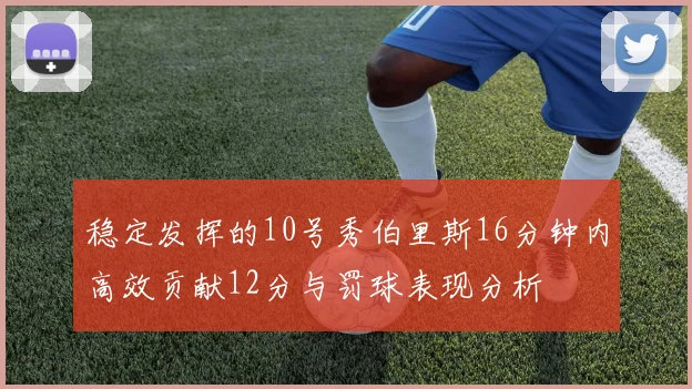稳定发挥的10号秀伯里斯16分钟内高效贡献12分与罚球表现分析