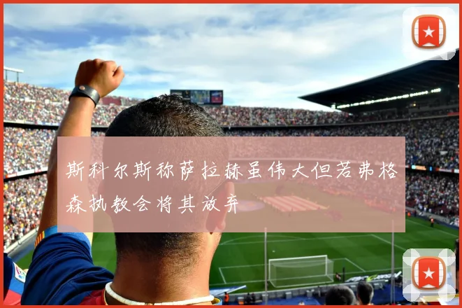 斯科尔斯称萨拉赫虽伟大但若弗格森执教会将其放弃
