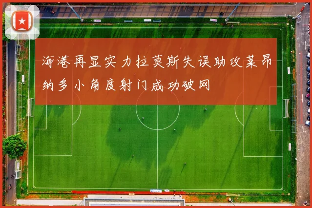 海港再显实力拉莫斯失误助攻莱昂纳多小角度射门成功破网