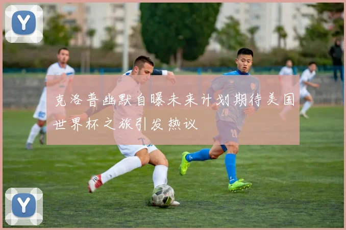 克洛普幽默自曝未来计划期待美国世界杯之旅引发热议